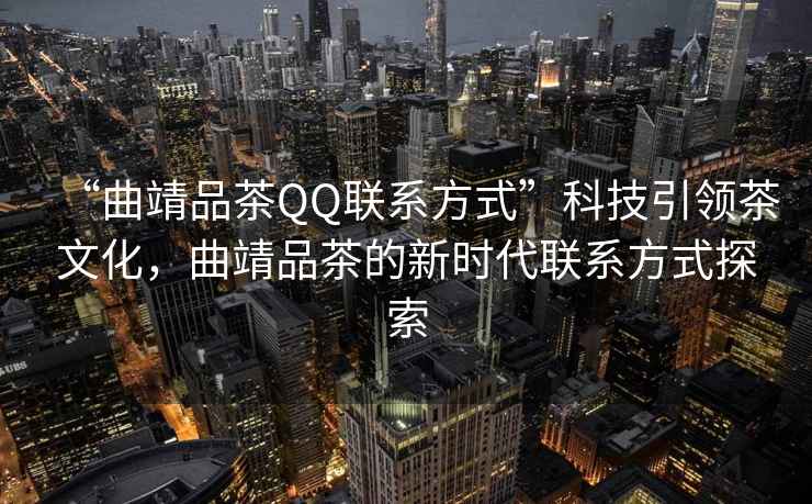 “曲靖品茶QQ聯(lián)系方式”科技引領(lǐng)茶文化，曲靖品茶的新時代聯(lián)系方式探索