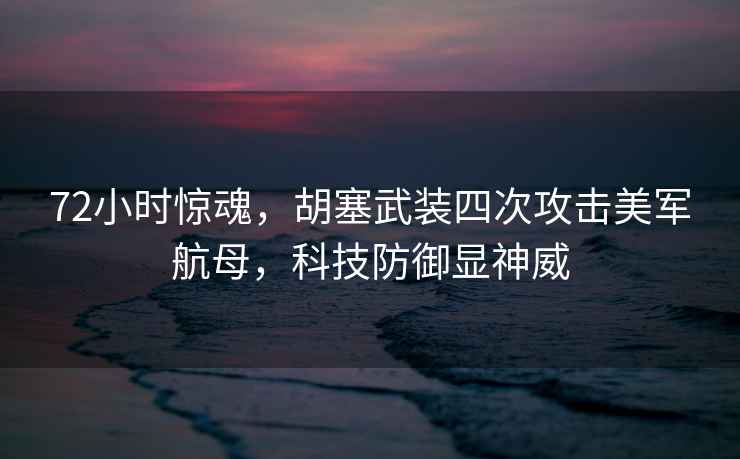 72小時驚魂，胡塞武裝四次攻擊美軍航母，科技防御顯神威