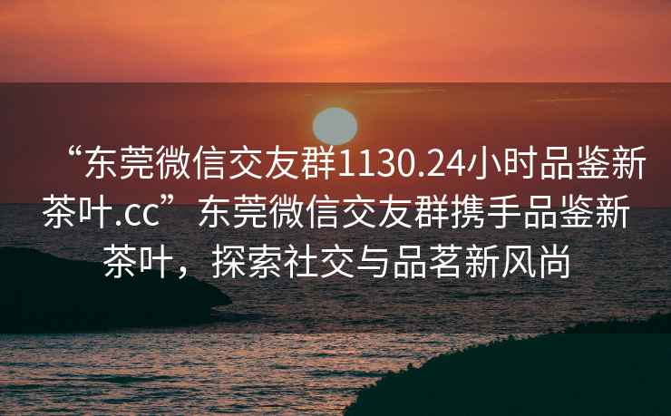 “東莞微信交友群1130.24小時品鑒新茶葉.cc”東莞微信交友群攜手品鑒新茶葉，探索社交與品茗新風尚