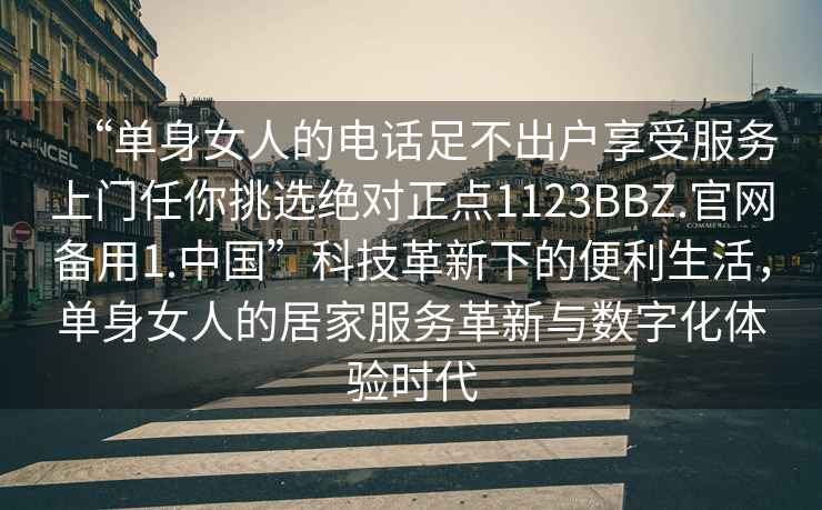 “單身女人的電話足不出戶享受服務(wù)上門任你挑選絕對(duì)正點(diǎn)1123BBZ.官網(wǎng)備用1.中國(guó)”科技革新下的便利生活，單身女人的居家服務(wù)革新與數(shù)字化體驗(yàn)時(shí)代