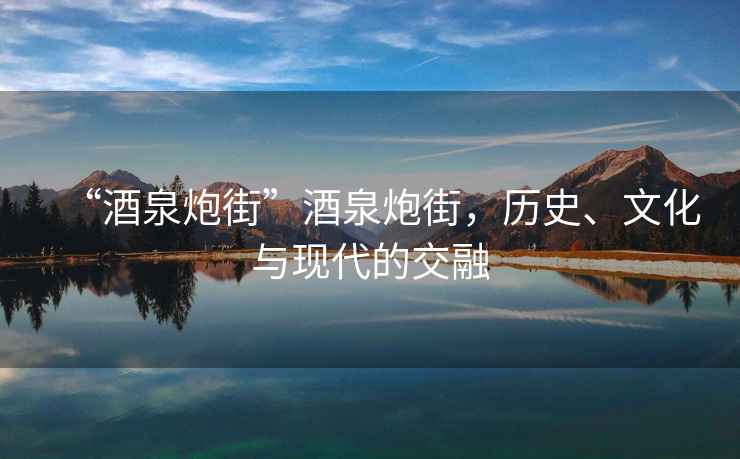“酒泉炮街”酒泉炮街，歷史、文化與現代的交融