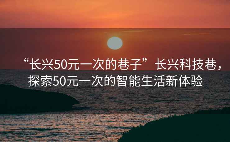 “長興50元一次的巷子”長興科技巷，探索50元一次的智能生活新體驗