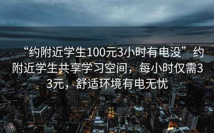 “約附近學生100元3小時有電沒”約附近學生共享學習空間，每小時僅需33元，舒適環境有電無憂