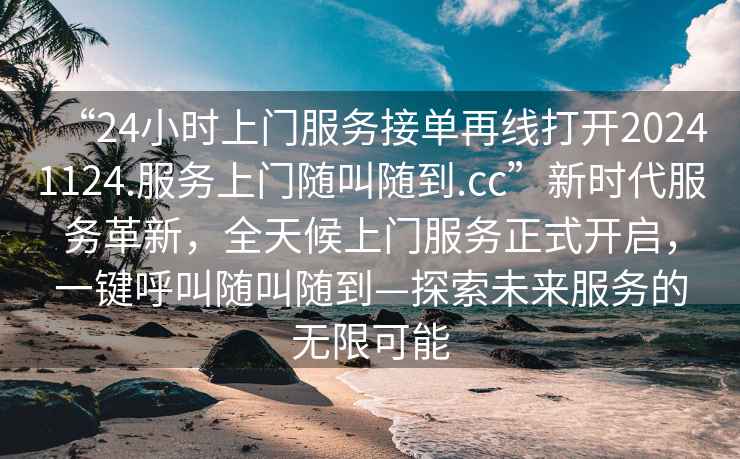 “24小時上門服務接單再線打開20241124.服務上門隨叫隨到.cc”新時代服務革新，全天候上門服務正式開啟，一鍵呼叫隨叫隨到—探索未來服務的無限可能