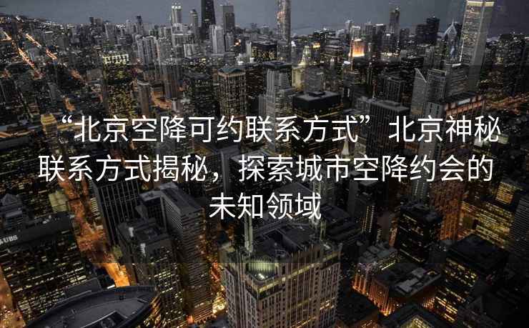 “北京空降可約聯(lián)系方式”北京神秘聯(lián)系方式揭秘，探索城市空降約會的未知領(lǐng)域