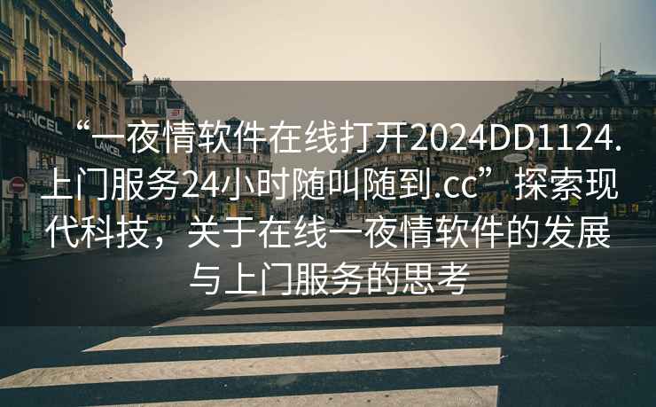 “一夜情軟件在線打開2024DD1124.上門服務24小時隨叫隨到.cc”探索現代科技，關于在線一夜情軟件的發展與上門服務的思考