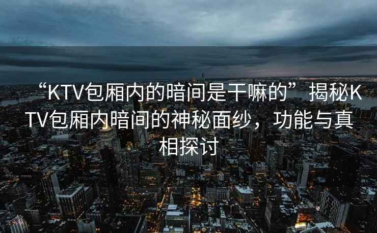“KTV包廂內(nèi)的暗間是干嘛的”揭秘KTV包廂內(nèi)暗間的神秘面紗，功能與真相探討