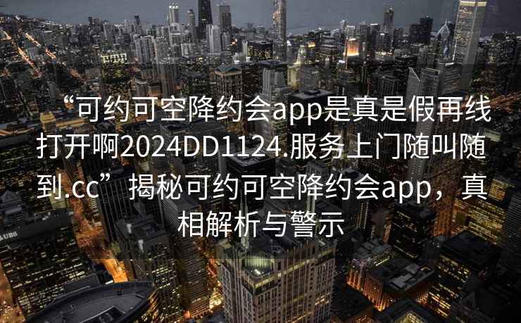 “可約可空降約會app是真是假再線打開啊2024DD1124.服務上門隨叫隨到.cc”揭秘可約可空降約會app，真相解析與警示