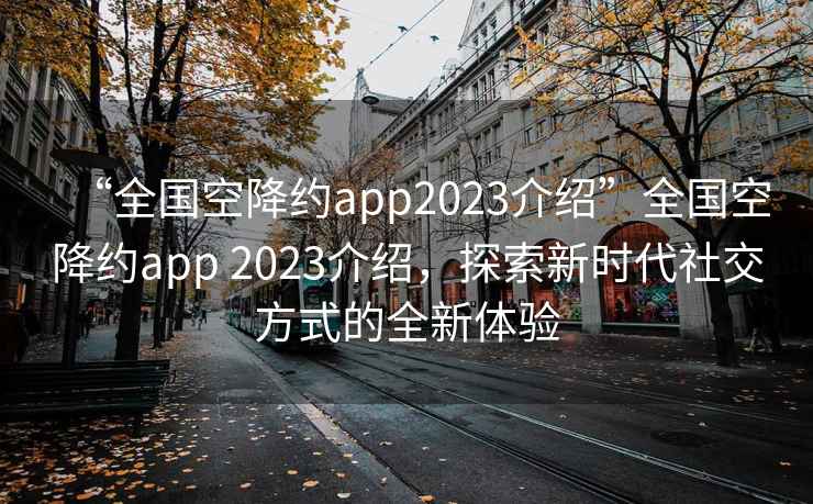 “全國空降約app2023介紹”全國空降約app 2023介紹，探索新時代社交方式的全新體驗