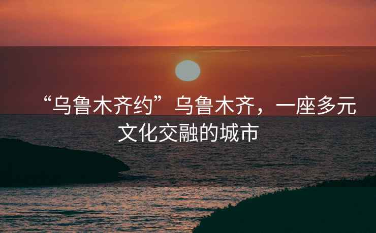“烏魯木齊約”烏魯木齊，一座多元文化交融的城市