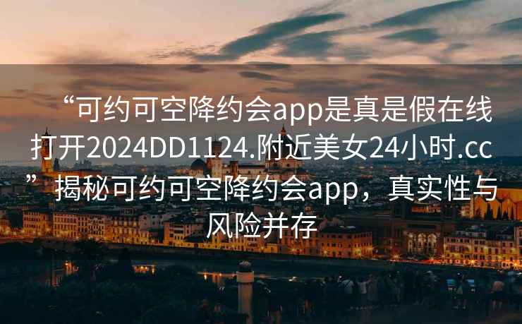 “可約可空降約會(huì)app是真是假在線(xiàn)打開(kāi)2024DD1124.附近美女24小時(shí).cc”揭秘可約可空降約會(huì)app，真實(shí)性與風(fēng)險(xiǎn)并存