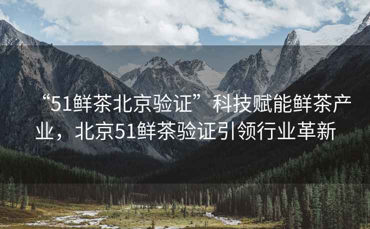 “51鮮茶北京驗證”科技賦能鮮茶產(chǎn)業(yè)，北京51鮮茶驗證引領(lǐng)行業(yè)革新