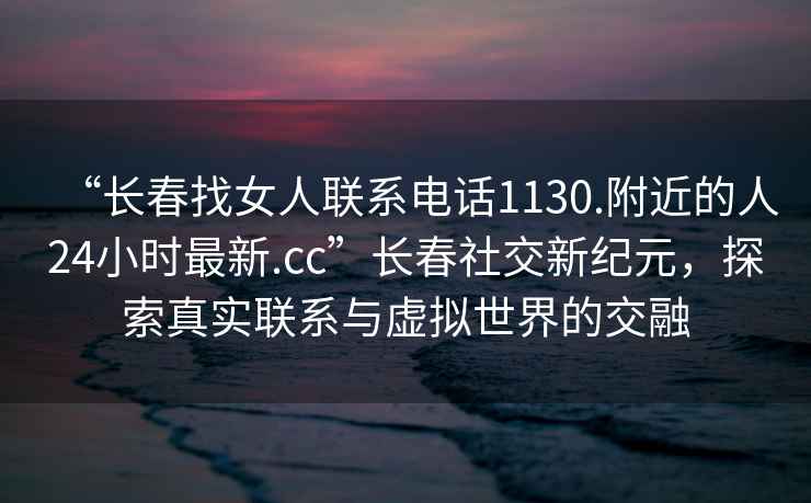 “長春找女人聯(lián)系電話1130.附近的人24小時最新.cc”長春社交新紀(jì)元，探索真實聯(lián)系與虛擬世界的交融