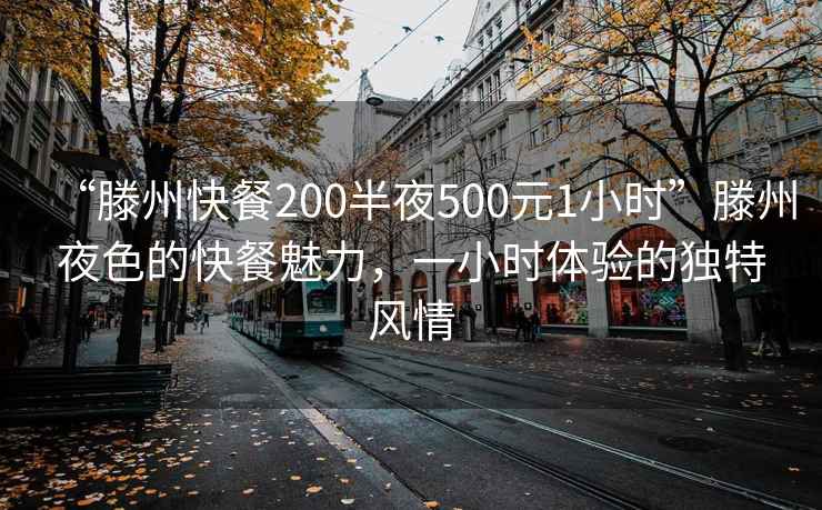 “滕州快餐200半夜500元1小時”滕州夜色的快餐魅力，一小時體驗的獨特風情