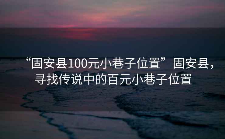 “固安縣100元小巷子位置”固安縣，尋找傳說中的百元小巷子位置