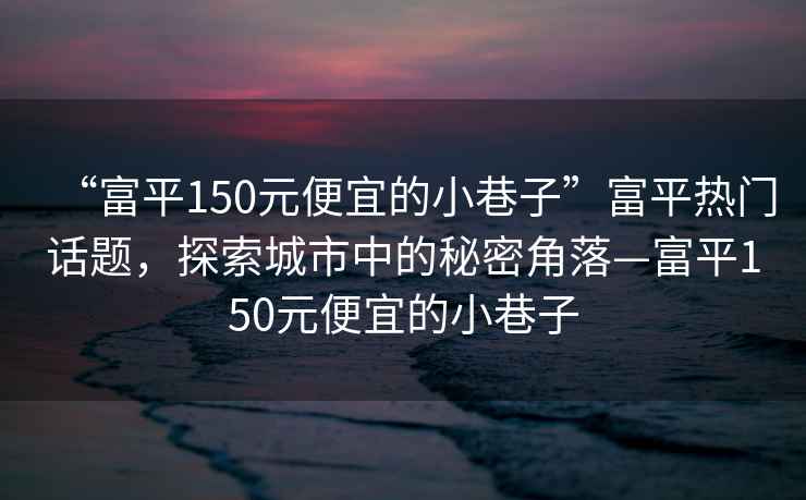 “富平150元便宜的小巷子”富平熱門話題，探索城市中的秘密角落—富平150元便宜的小巷子