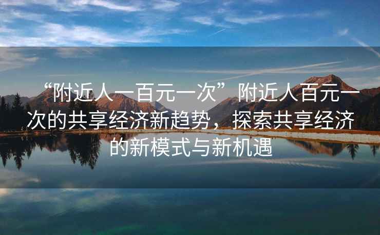 “附近人一百元一次”附近人百元一次的共享經(jīng)濟新趨勢，探索共享經(jīng)濟的新模式與新機遇