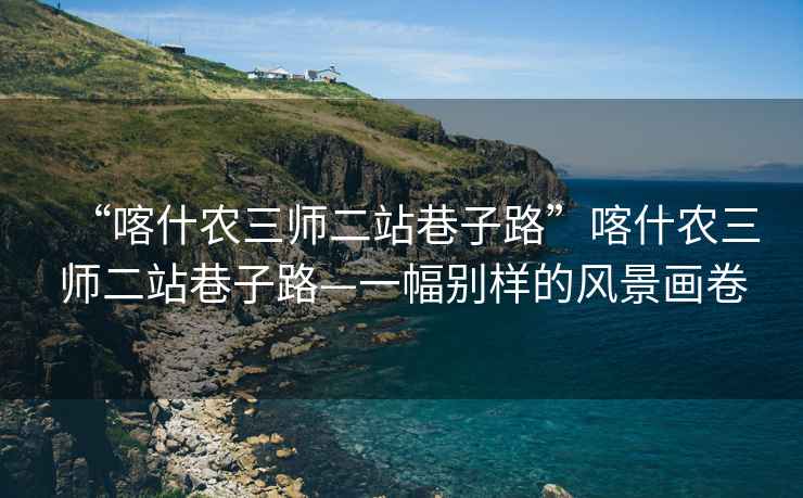 “喀什農三師二站巷子路”喀什農三師二站巷子路—一幅別樣的風景畫卷