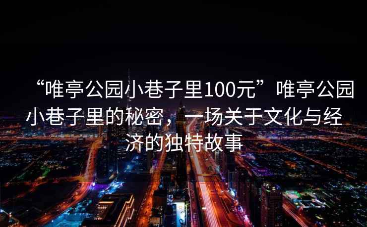 “唯亭公園小巷子里100元”唯亭公園小巷子里的秘密，一場關(guān)于文化與經(jīng)濟(jì)的獨(dú)特故事