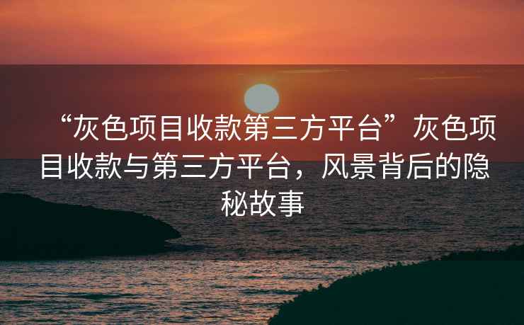 “灰色項目收款第三方平臺”灰色項目收款與第三方平臺，風景背后的隱秘故事