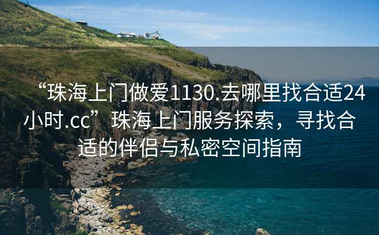 “珠海上門做愛1130.去哪里找合適24小時.cc”珠海上門服務(wù)探索，尋找合適的伴侶與私密空間指南
