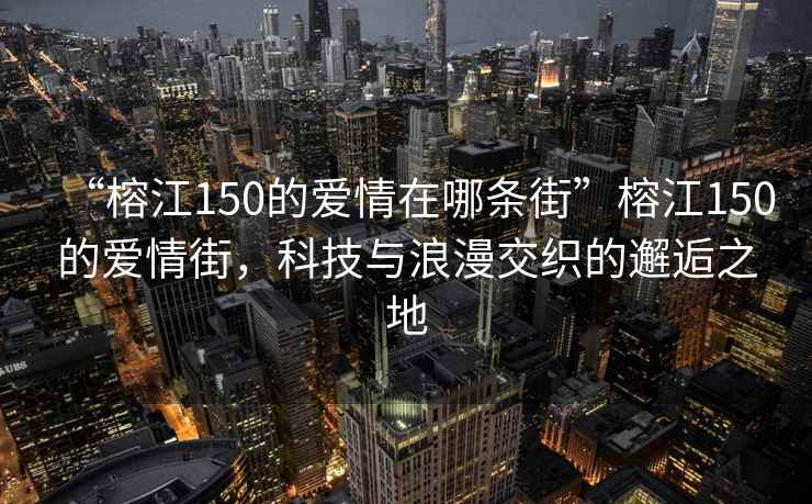 “榕江150的愛情在哪條街”榕江150的愛情街，科技與浪漫交織的邂逅之地