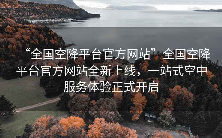 “全國空降平臺官方網(wǎng)站”全國空降平臺官方網(wǎng)站全新上線，一站式空中服務體驗正式開啟