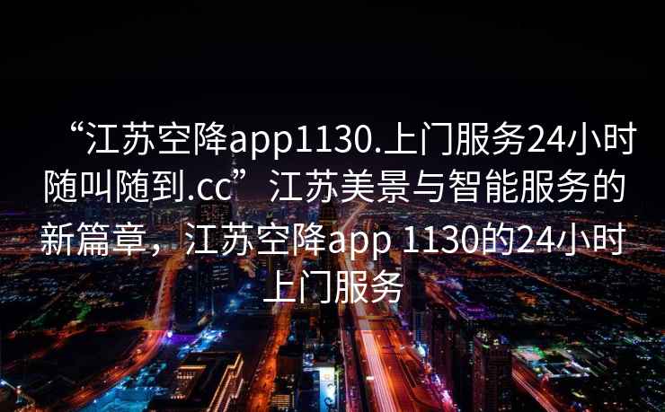 “江蘇空降app1130.上門服務24小時隨叫隨到.cc”江蘇美景與智能服務的新篇章，江蘇空降app 1130的24小時上門服務