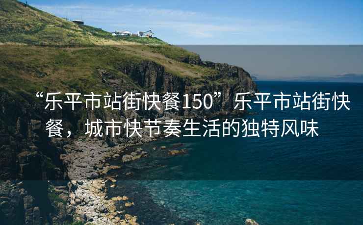 “樂平市站街快餐150”樂平市站街快餐，城市快節奏生活的獨特風味