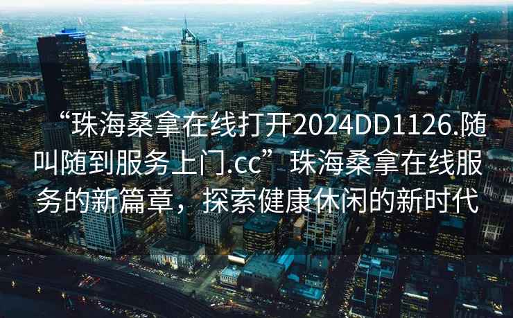 “珠海桑拿在線打開2024DD1126.隨叫隨到服務上門.cc”珠海桑拿在線服務的新篇章，探索健康休閑的新時代