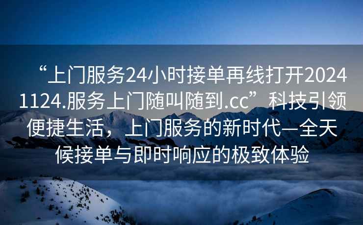 “上門服務24小時接單再線打開20241124.服務上門隨叫隨到.cc”科技引領便捷生活，上門服務的新時代—全天候接單與即時響應的極致體驗
