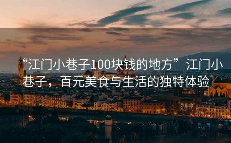 “江門小巷子100塊錢的地方”江門小巷子，百元美食與生活的獨特體驗
