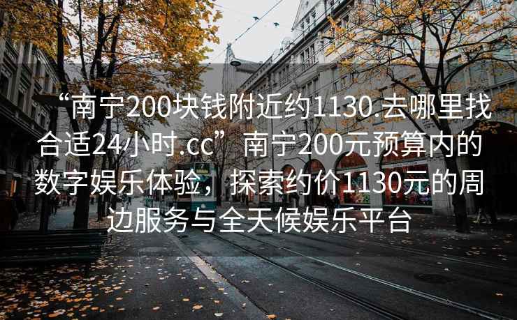 “南寧200塊錢附近約1130.去哪里找合適24小時.cc”南寧200元預算內的數字娛樂體驗，探索約價1130元的周邊服務與全天候娛樂平臺