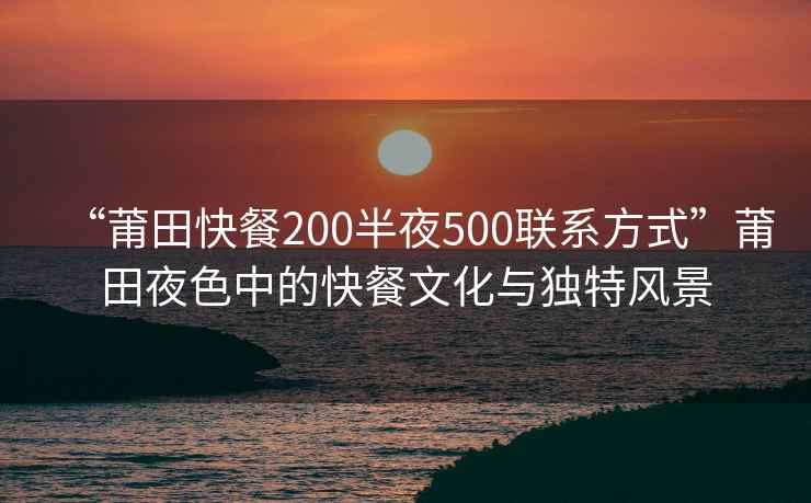 “莆田快餐200半夜500聯系方式”莆田夜色中的快餐文化與獨特風景