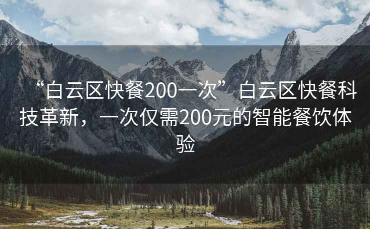 “白云區快餐200一次”白云區快餐科技革新，一次僅需200元的智能餐飲體驗