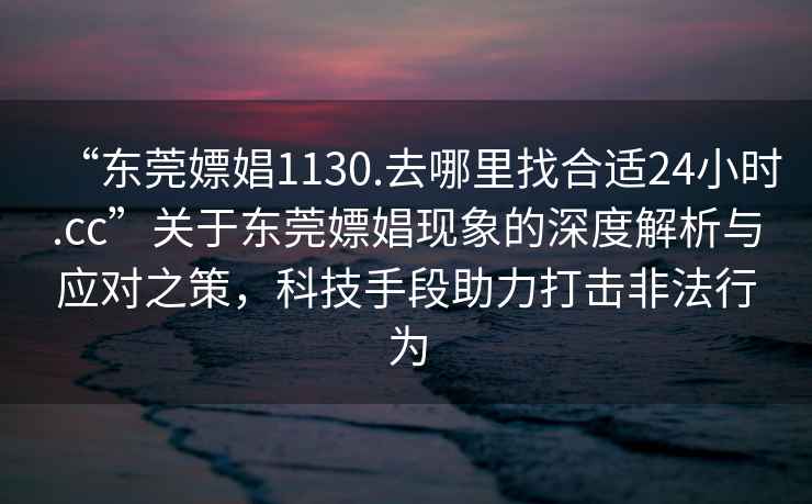 “東莞嫖娼1130.去哪里找合適24小時.cc”關(guān)于東莞嫖娼現(xiàn)象的深度解析與應(yīng)對之策，科技手段助力打擊非法行為