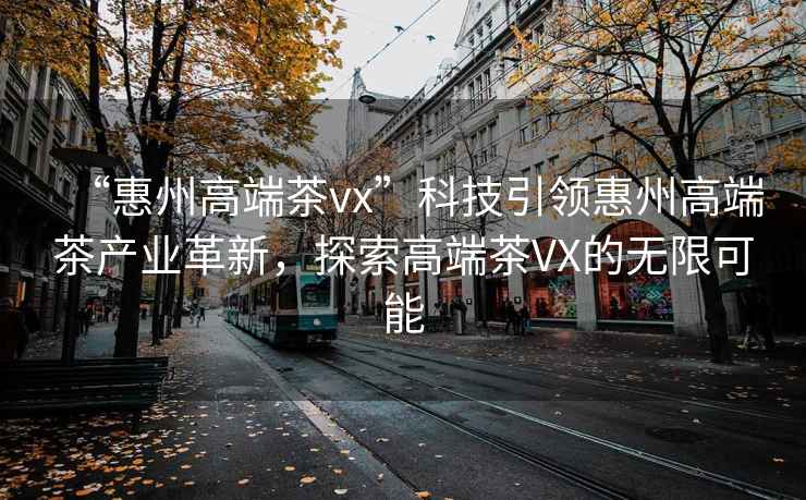 “惠州高端茶vx”科技引領惠州高端茶產業革新，探索高端茶VX的無限可能