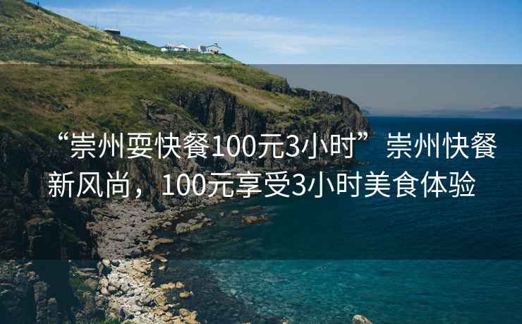 “崇州耍快餐100元3小時”崇州快餐新風尚，100元享受3小時美食體驗