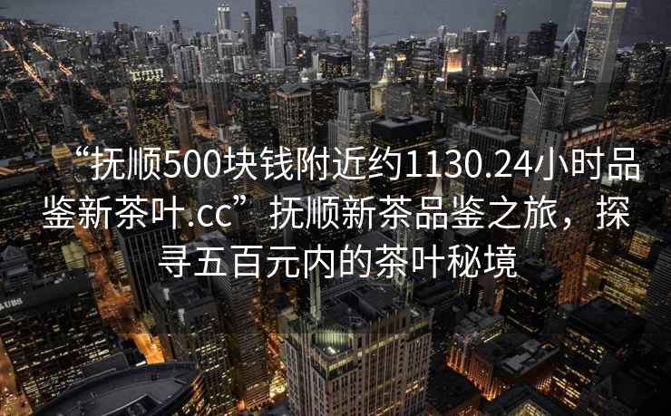 “撫順500塊錢附近約1130.24小時品鑒新茶葉.cc”撫順新茶品鑒之旅，探尋五百元內的茶葉秘境