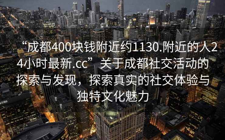 “成都400塊錢附近約1130.附近的人24小時最新.cc”關于成都社交活動的探索與發現，探索真實的社交體驗與獨特文化魅力