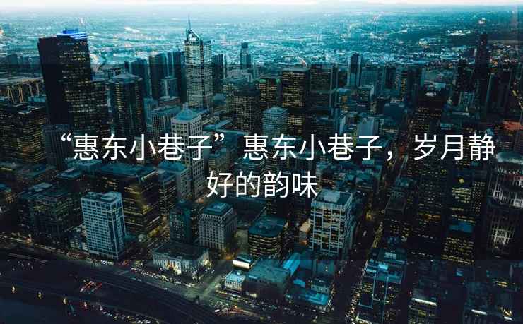 “惠東小巷子”惠東小巷子，歲月靜好的韻味
