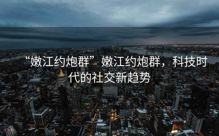 “嫩江約炮群”嫩江約炮群，科技時(shí)代的社交新趨勢(shì)