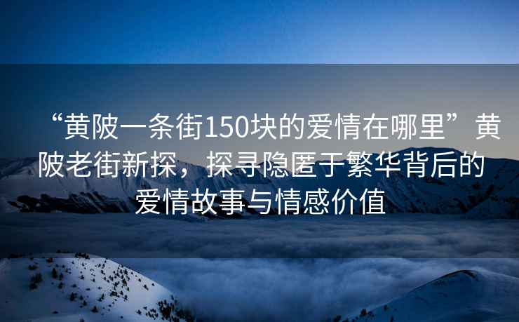 “黃陂一條街150塊的愛(ài)情在哪里”黃陂老街新探，探尋隱匿于繁華背后的愛(ài)情故事與情感價(jià)值