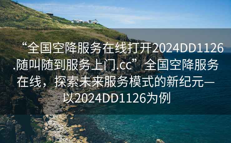 “全國空降服務在線打開2024DD1126.隨叫隨到服務上門.cc”全國空降服務在線，探索未來服務模式的新紀元—以2024DD1126為例