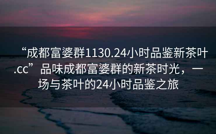 “成都富婆群1130.24小時品鑒新茶葉.cc”品味成都富婆群的新茶時光，一場與茶葉的24小時品鑒之旅
