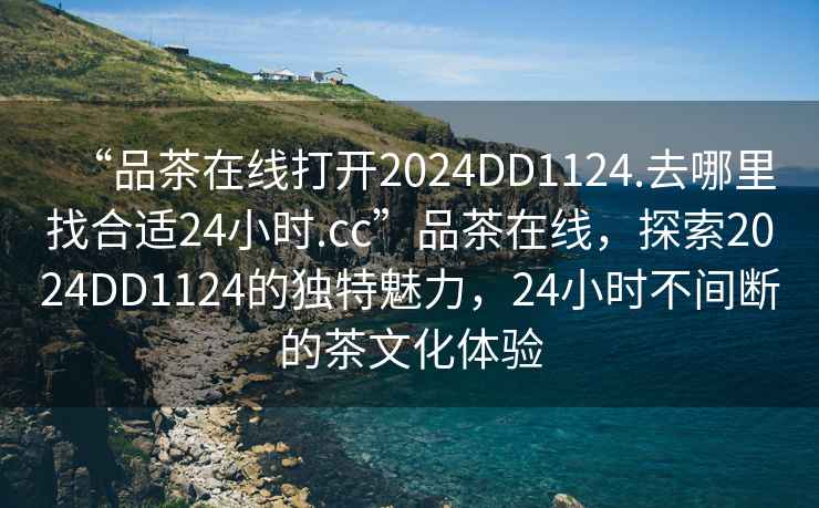 “品茶在線打開2024DD1124.去哪里找合適24小時.cc”品茶在線，探索2024DD1124的獨特魅力，24小時不間斷的茶文化體驗