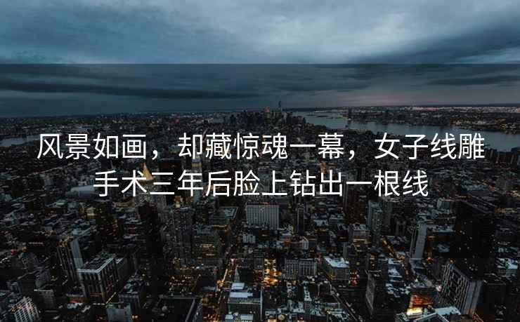 風景如畫，卻藏驚魂一幕，女子線雕手術(shù)三年后臉上鉆出一根線