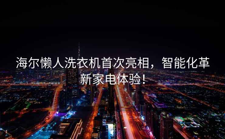 海爾懶人洗衣機首次亮相，智能化革新家電體驗！