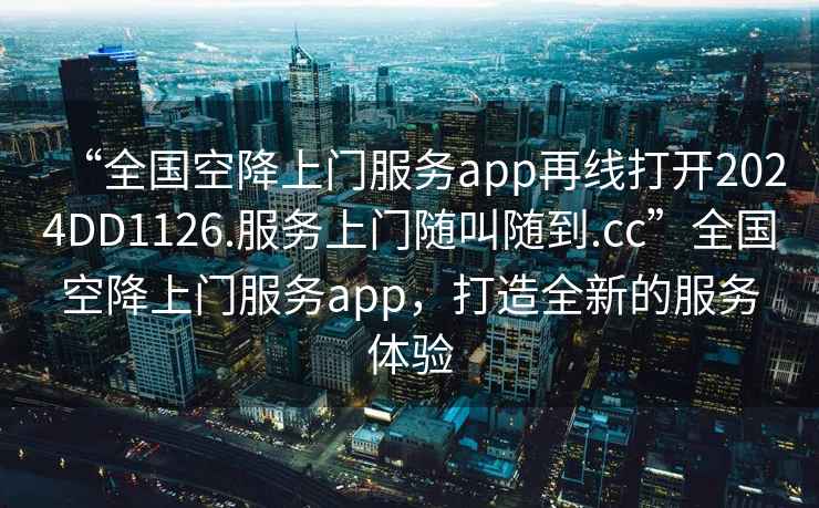 “全國空降上門服務app再線打開2024DD1126.服務上門隨叫隨到.cc”全國空降上門服務app，打造全新的服務體驗