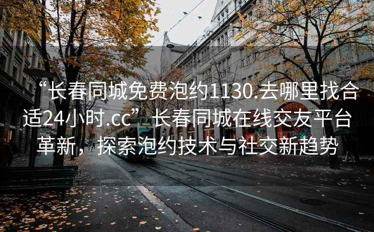 “長春同城免費泡約1130.去哪里找合適24小時.cc”長春同城在線交友平臺革新，探索泡約技術與社交新趨勢